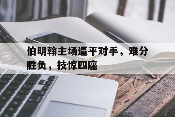关于伯明翰主场逼平对手，难分胜负，技惊四座的信息